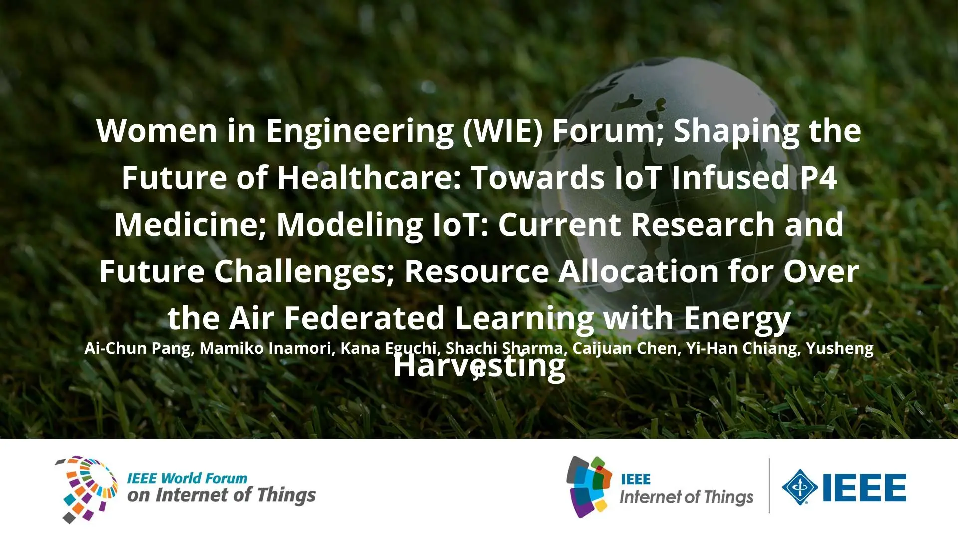 Women in Engineering (WIE) Forum; Shaping the Future of Healthcare: Towards IoT Infused P4 Medicine; Modeling IoT: Current Research and Future Challenges; Resource Allocation for Over the Air Federated Learning with Energy Harvesting