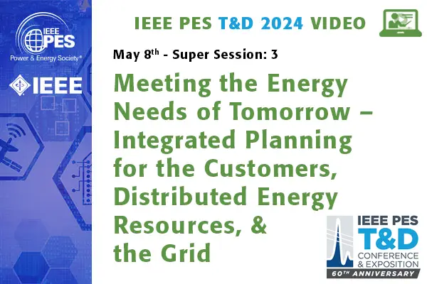 T&D 2024 Conference Video - Super Session 3: Meeting the Energy Needs of Tomorrow - Integrated Planning for the Customers, Distributed Energy Resources, and the Grid (video)