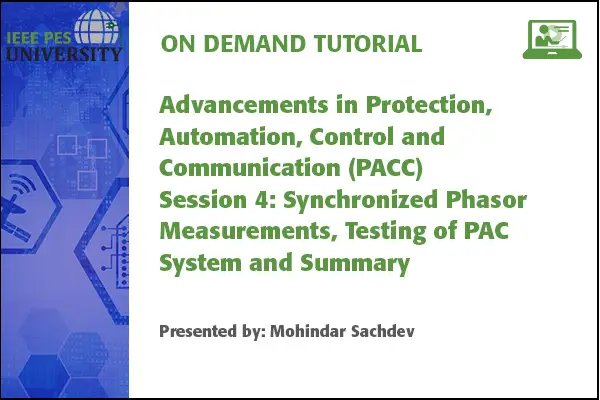 Advancements in Protection, Automation, Control and Communication (PACC) Session 4: Synchronized Phasor Measurements, Testing of PAC Systems and Summary (Video)