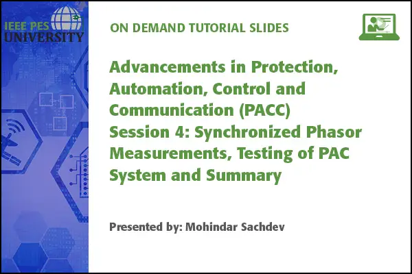 Advancements in Protection, Automation, Control and Communication (PACC) Session 4: Synchronized Phasor Measurements, Testing of PAC Systems and Summary (Slides)