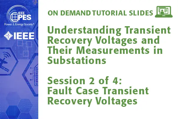 PES Web-based Tutorial Series: Understanding Transient Recovery Voltages and Their Measurement in Substations, Session 2: Fault Case Transient Recovery Voltages (Slides)