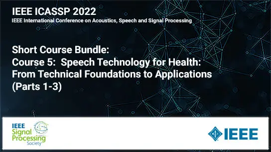 Short Course Bundle: ICASSP 2022 COURSE 5:  Speech Technology for Health: From Technical Foundations to Applications (Parts 1-3)