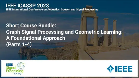 Short Course Bundle: ICASSP 2023 COURSE 2:  Graph Signal Processing and Geometric Learning: A Foundational Approach (Parts 1-4)