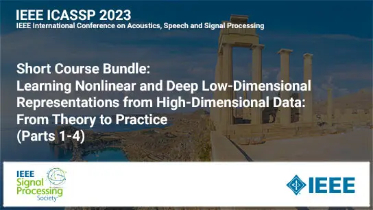 Short Course Bundle: ICASSP 2023 COURSE 3:  Learning Nonlinear and Deep Low-Dimensional Representations from High-Dimensional Data: from Theory to Practice (Parts 1-4)