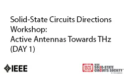 Solid-State Circuits Directions Workshop: Active Antennas Towards THz (Day 1)