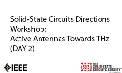 Solid-State Circuits Directions Workshop: Active Antennas Towards THz (Day 2)